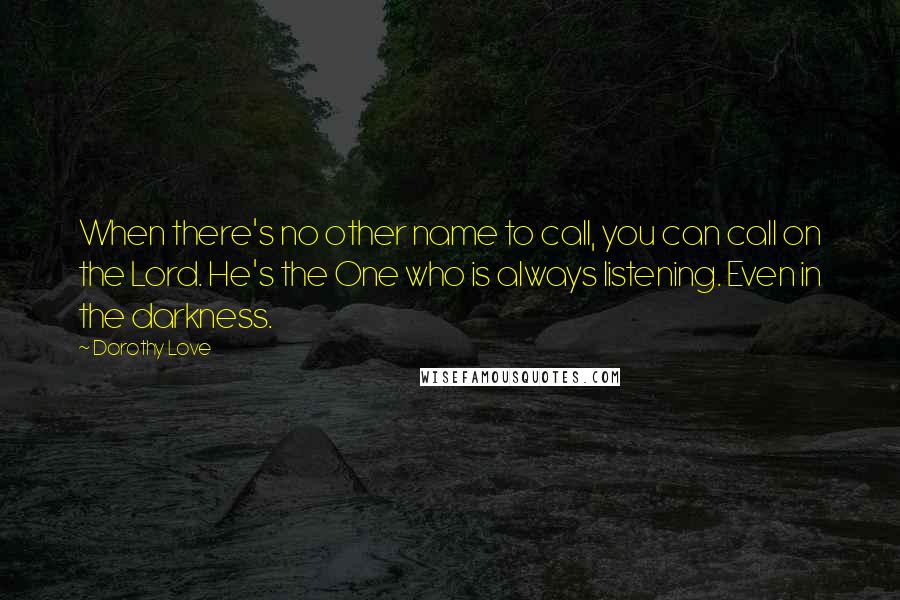 Dorothy Love Quotes: When there's no other name to call, you can call on the Lord. He's the One who is always listening. Even in the darkness.