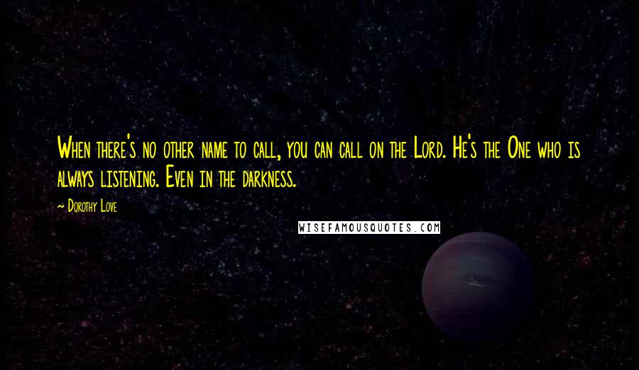 Dorothy Love Quotes: When there's no other name to call, you can call on the Lord. He's the One who is always listening. Even in the darkness.