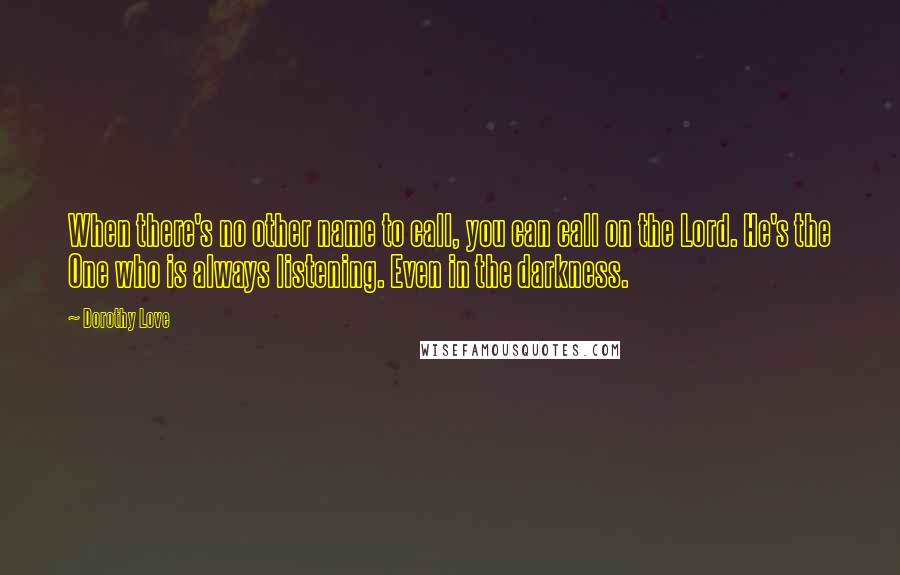 Dorothy Love Quotes: When there's no other name to call, you can call on the Lord. He's the One who is always listening. Even in the darkness.