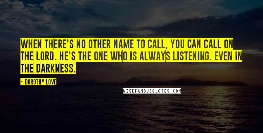 Dorothy Love Quotes: When there's no other name to call, you can call on the Lord. He's the One who is always listening. Even in the darkness.