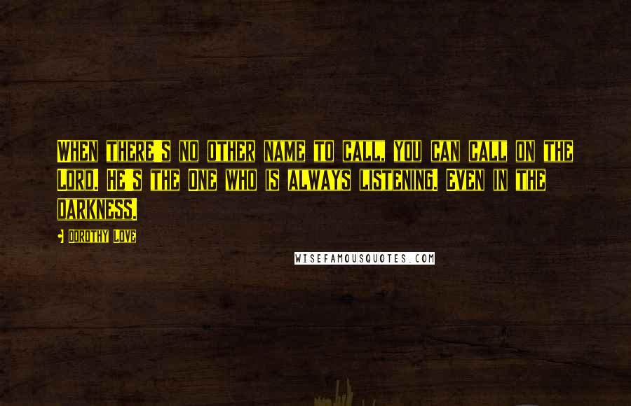 Dorothy Love Quotes: When there's no other name to call, you can call on the Lord. He's the One who is always listening. Even in the darkness.