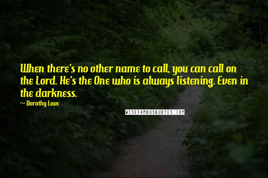Dorothy Love Quotes: When there's no other name to call, you can call on the Lord. He's the One who is always listening. Even in the darkness.
