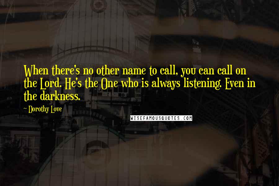 Dorothy Love Quotes: When there's no other name to call, you can call on the Lord. He's the One who is always listening. Even in the darkness.