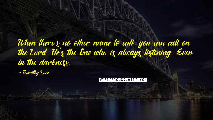 Dorothy Love Quotes: When there's no other name to call, you can call on the Lord. He's the One who is always listening. Even in the darkness.