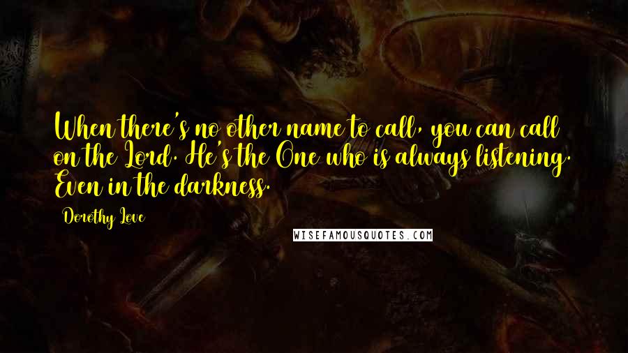 Dorothy Love Quotes: When there's no other name to call, you can call on the Lord. He's the One who is always listening. Even in the darkness.