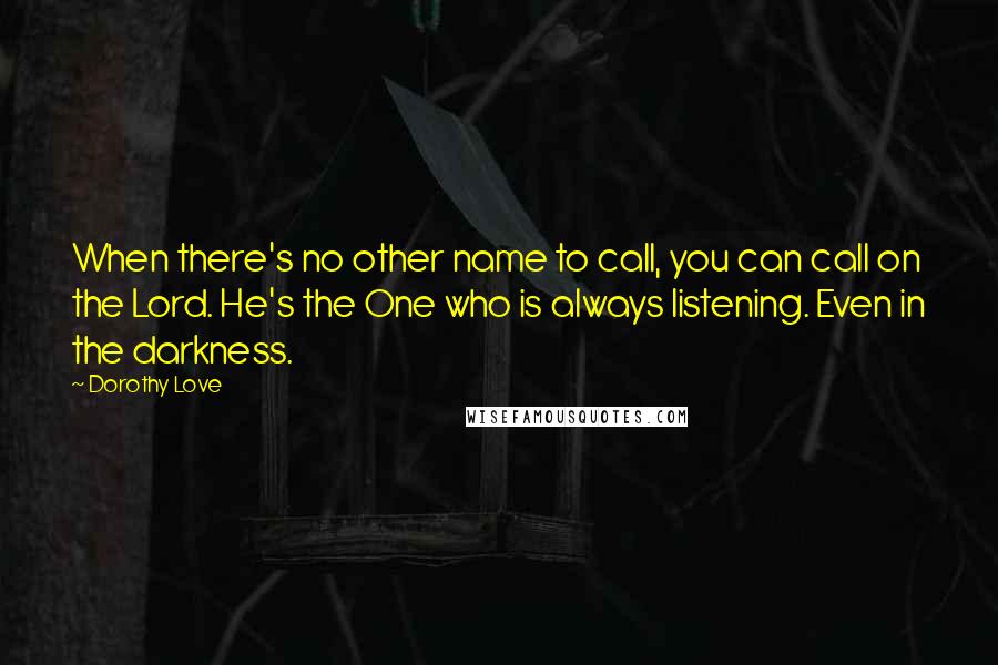 Dorothy Love Quotes: When there's no other name to call, you can call on the Lord. He's the One who is always listening. Even in the darkness.