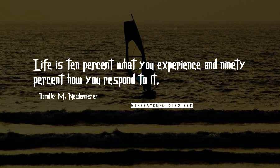 Dorothy M. Neddermeyer Quotes: Life is ten percent what you experience and ninety percent how you respond to it.