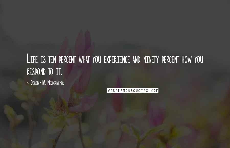 Dorothy M. Neddermeyer Quotes: Life is ten percent what you experience and ninety percent how you respond to it.
