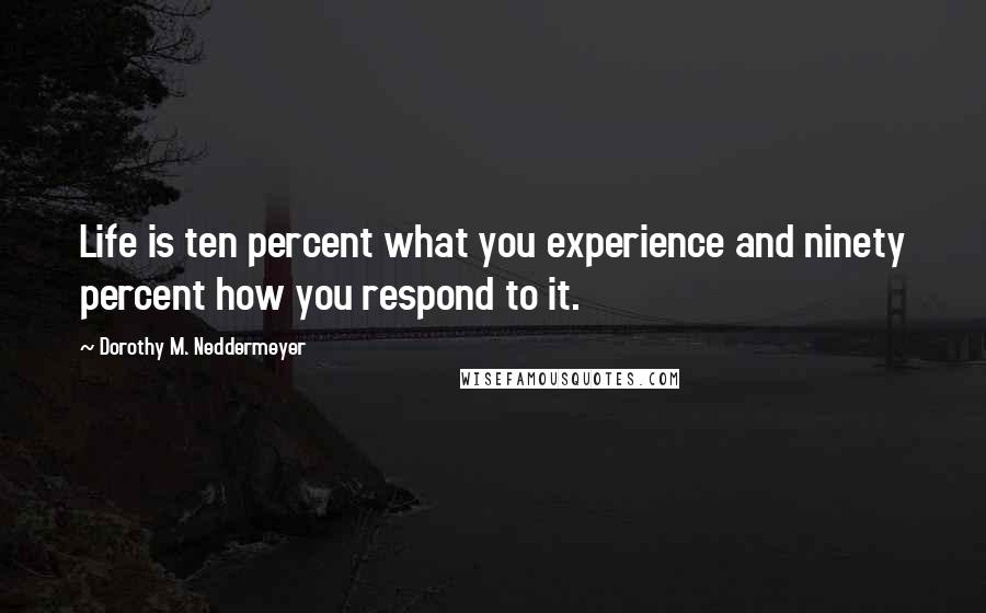 Dorothy M. Neddermeyer Quotes: Life is ten percent what you experience and ninety percent how you respond to it.
