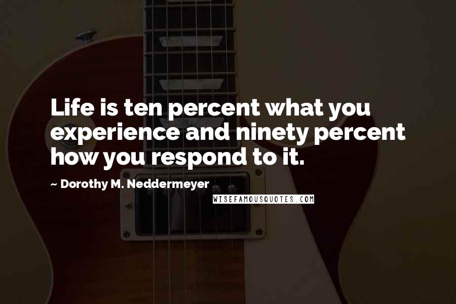 Dorothy M. Neddermeyer Quotes: Life is ten percent what you experience and ninety percent how you respond to it.