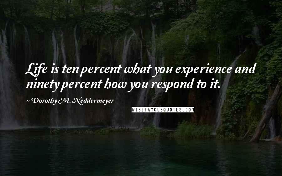 Dorothy M. Neddermeyer Quotes: Life is ten percent what you experience and ninety percent how you respond to it.