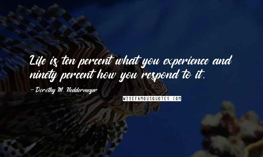 Dorothy M. Neddermeyer Quotes: Life is ten percent what you experience and ninety percent how you respond to it.