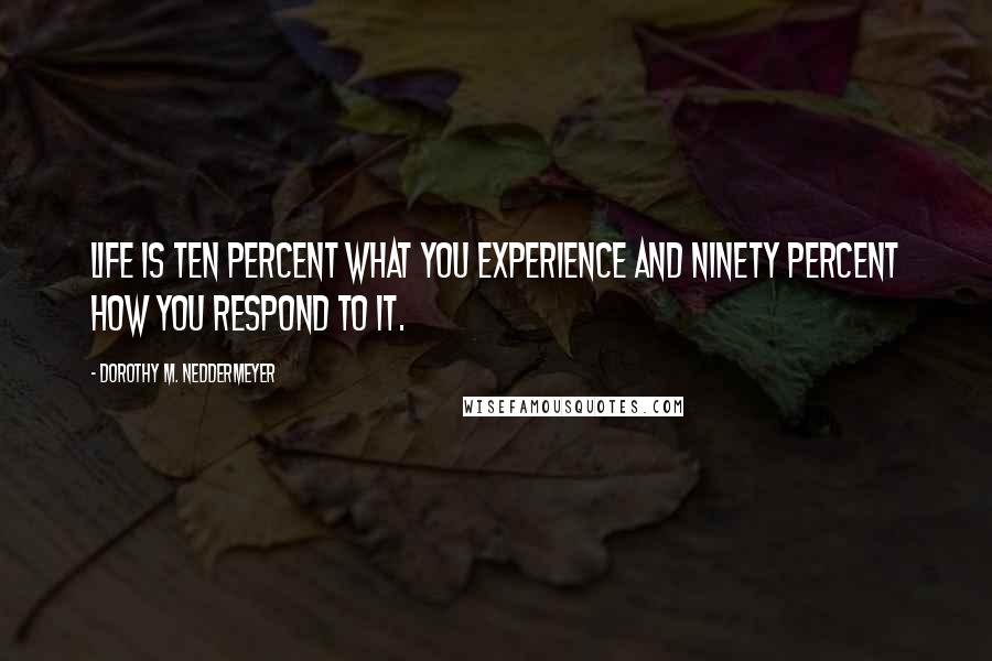 Dorothy M. Neddermeyer Quotes: Life is ten percent what you experience and ninety percent how you respond to it.