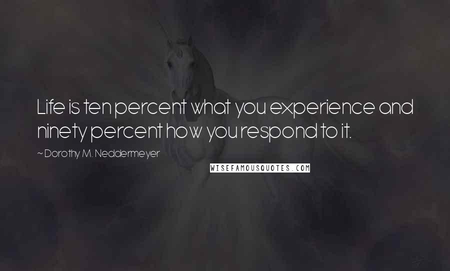 Dorothy M. Neddermeyer Quotes: Life is ten percent what you experience and ninety percent how you respond to it.