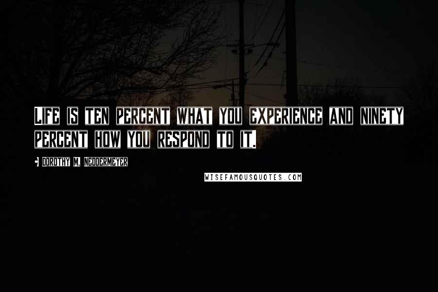 Dorothy M. Neddermeyer Quotes: Life is ten percent what you experience and ninety percent how you respond to it.