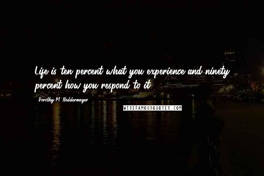 Dorothy M. Neddermeyer Quotes: Life is ten percent what you experience and ninety percent how you respond to it.