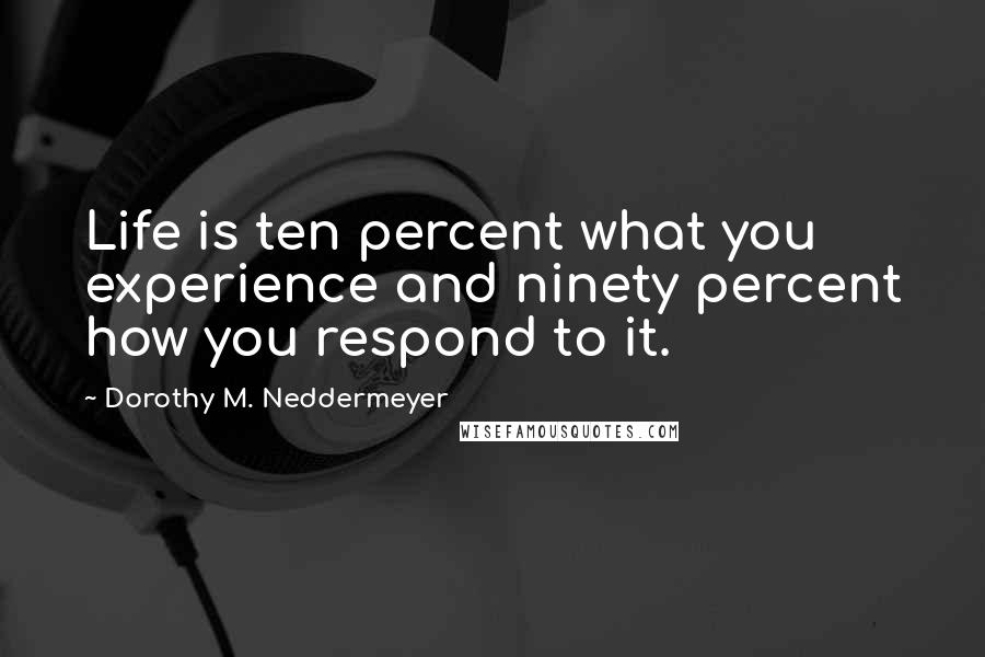 Dorothy M. Neddermeyer Quotes: Life is ten percent what you experience and ninety percent how you respond to it.
