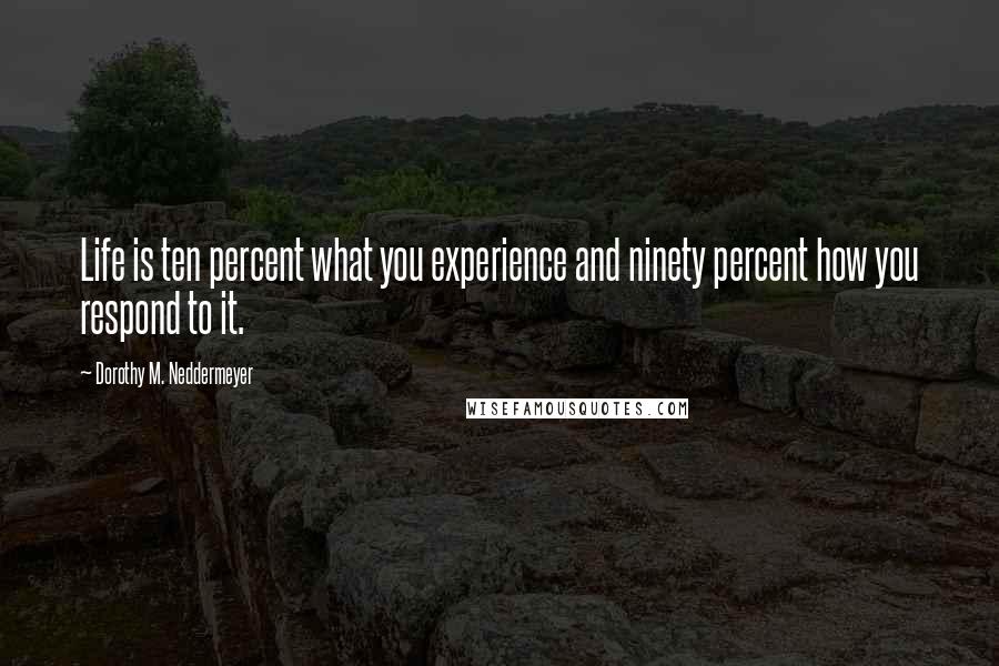 Dorothy M. Neddermeyer Quotes: Life is ten percent what you experience and ninety percent how you respond to it.
