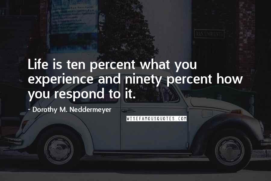 Dorothy M. Neddermeyer Quotes: Life is ten percent what you experience and ninety percent how you respond to it.