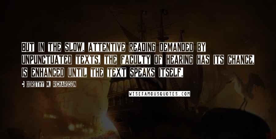 Dorothy M. Richardson Quotes: But in the slow, attentive reading demanded by unpunctuated texts, the faculty of hearing has its chance, is enhanced until the text speaks itself.