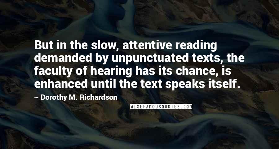 Dorothy M. Richardson Quotes: But in the slow, attentive reading demanded by unpunctuated texts, the faculty of hearing has its chance, is enhanced until the text speaks itself.