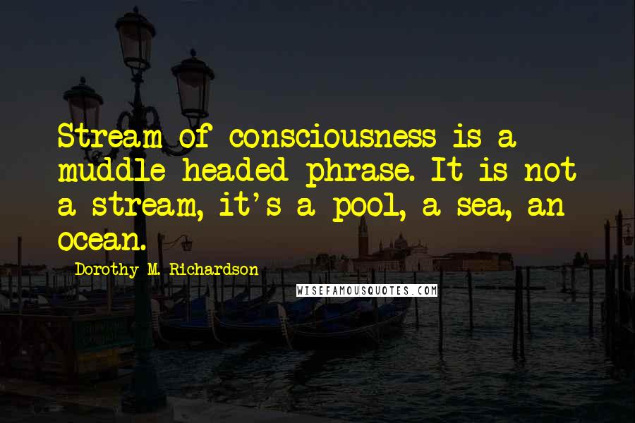 Dorothy M. Richardson Quotes: Stream of consciousness is a muddle-headed phrase. It is not a stream, it's a pool, a sea, an ocean.