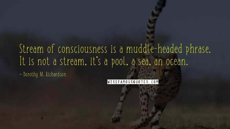 Dorothy M. Richardson Quotes: Stream of consciousness is a muddle-headed phrase. It is not a stream, it's a pool, a sea, an ocean.