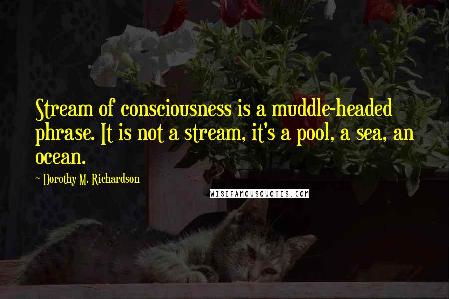 Dorothy M. Richardson Quotes: Stream of consciousness is a muddle-headed phrase. It is not a stream, it's a pool, a sea, an ocean.
