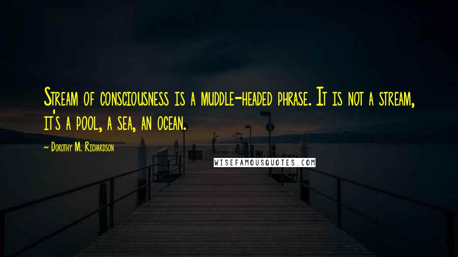 Dorothy M. Richardson Quotes: Stream of consciousness is a muddle-headed phrase. It is not a stream, it's a pool, a sea, an ocean.