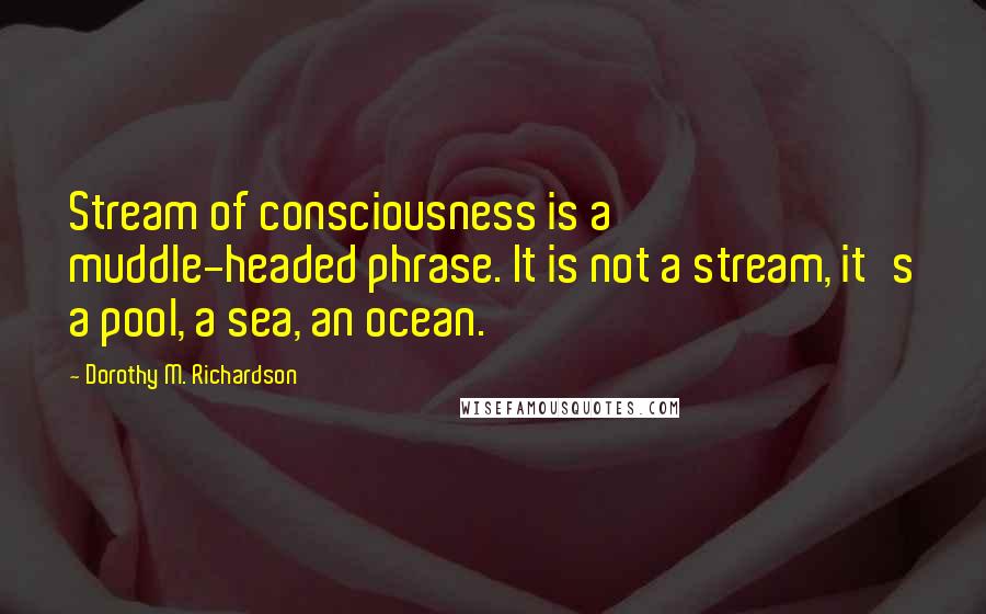 Dorothy M. Richardson Quotes: Stream of consciousness is a muddle-headed phrase. It is not a stream, it's a pool, a sea, an ocean.