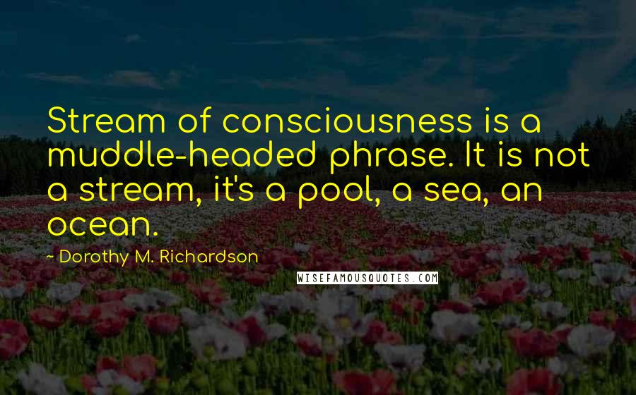 Dorothy M. Richardson Quotes: Stream of consciousness is a muddle-headed phrase. It is not a stream, it's a pool, a sea, an ocean.