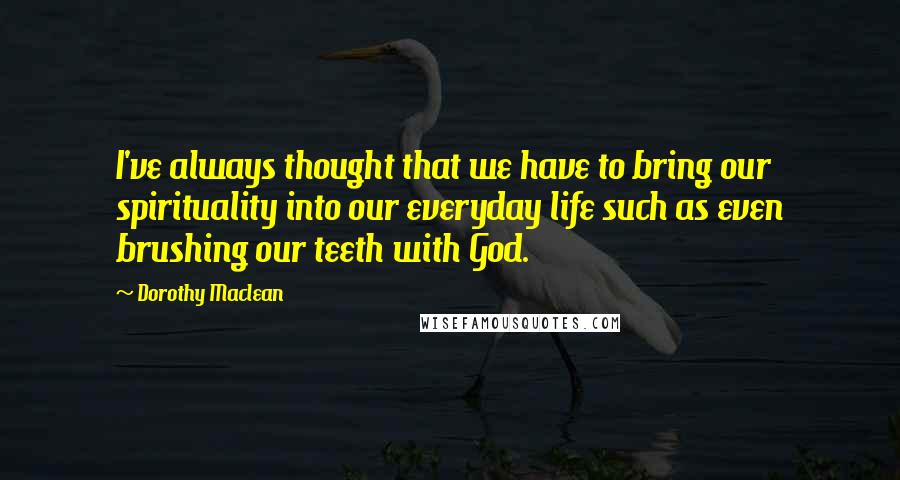 Dorothy Maclean Quotes: I've always thought that we have to bring our spirituality into our everyday life such as even brushing our teeth with God.