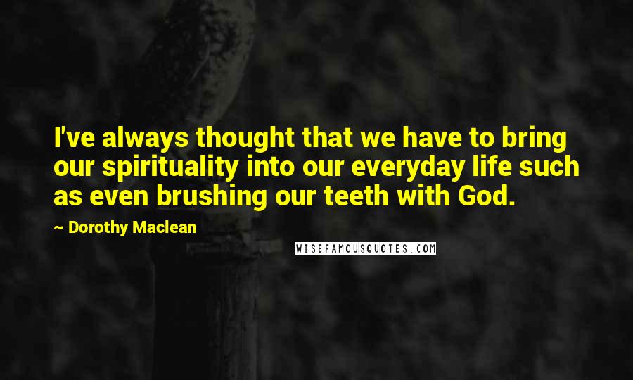 Dorothy Maclean Quotes: I've always thought that we have to bring our spirituality into our everyday life such as even brushing our teeth with God.