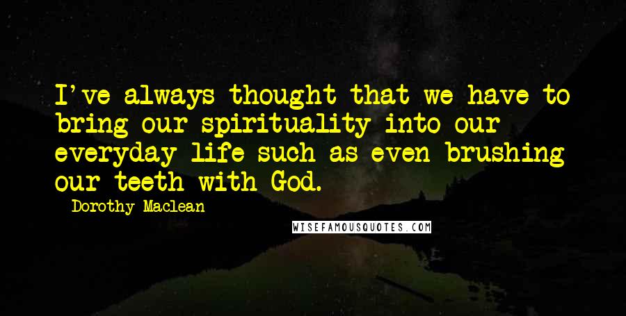 Dorothy Maclean Quotes: I've always thought that we have to bring our spirituality into our everyday life such as even brushing our teeth with God.