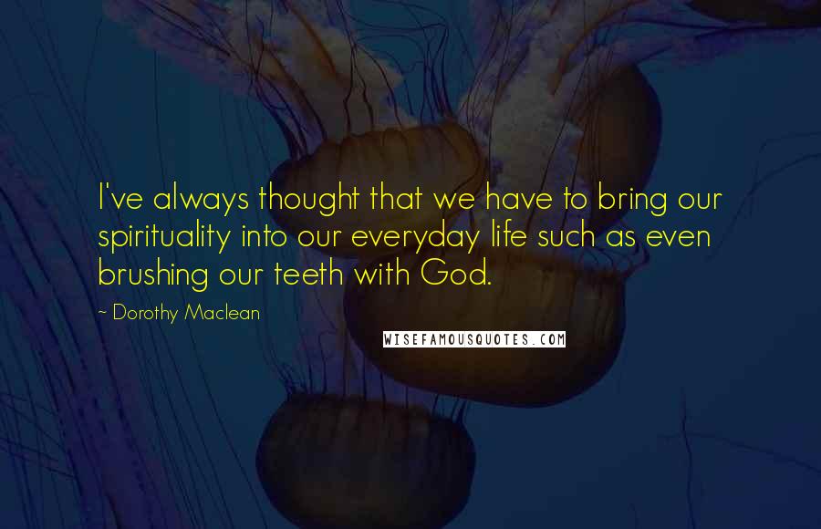 Dorothy Maclean Quotes: I've always thought that we have to bring our spirituality into our everyday life such as even brushing our teeth with God.