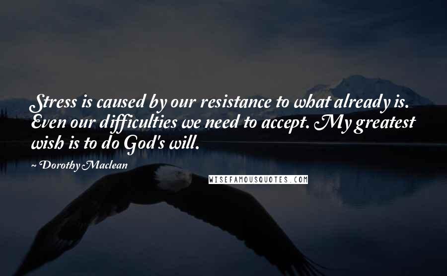 Dorothy Maclean Quotes: Stress is caused by our resistance to what already is. Even our difficulties we need to accept. My greatest wish is to do God's will.
