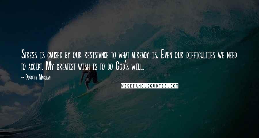 Dorothy Maclean Quotes: Stress is caused by our resistance to what already is. Even our difficulties we need to accept. My greatest wish is to do God's will.