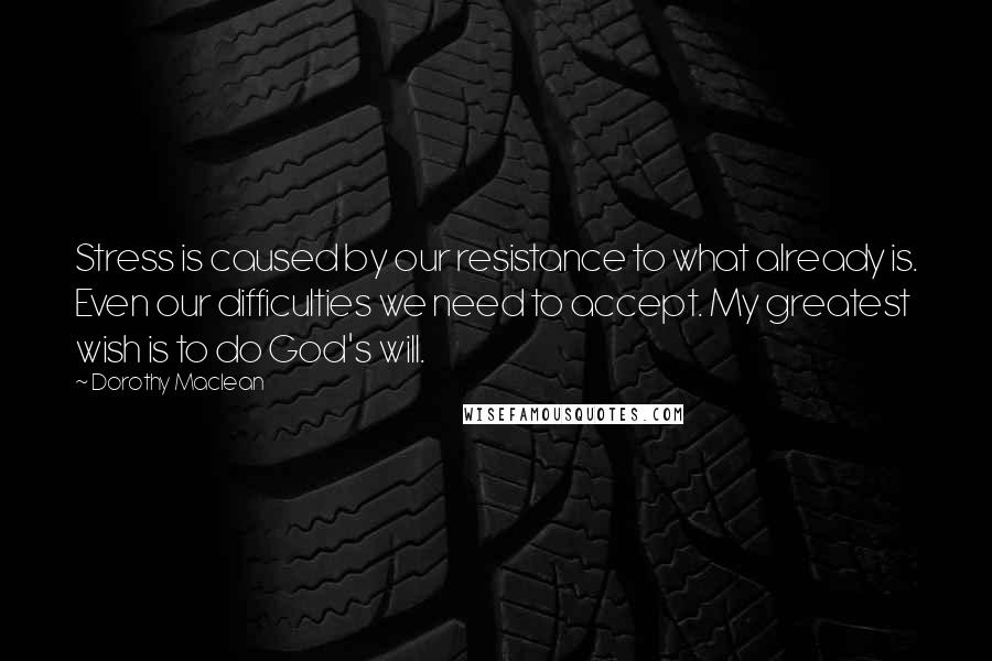 Dorothy Maclean Quotes: Stress is caused by our resistance to what already is. Even our difficulties we need to accept. My greatest wish is to do God's will.