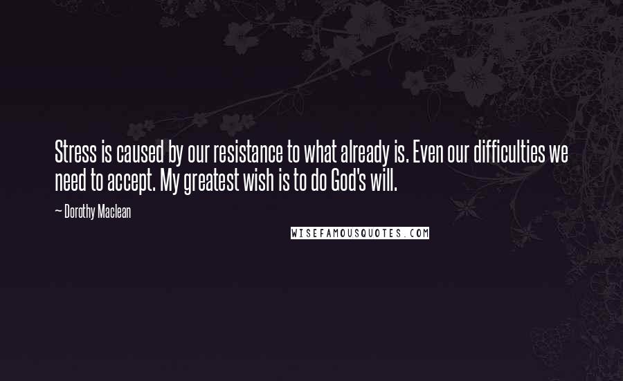 Dorothy Maclean Quotes: Stress is caused by our resistance to what already is. Even our difficulties we need to accept. My greatest wish is to do God's will.