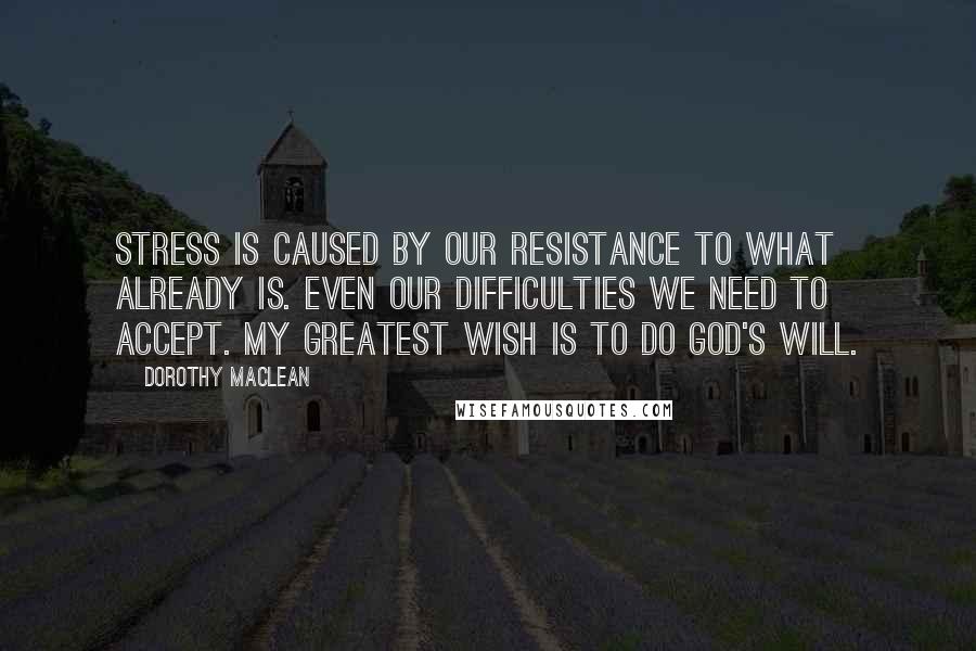 Dorothy Maclean Quotes: Stress is caused by our resistance to what already is. Even our difficulties we need to accept. My greatest wish is to do God's will.