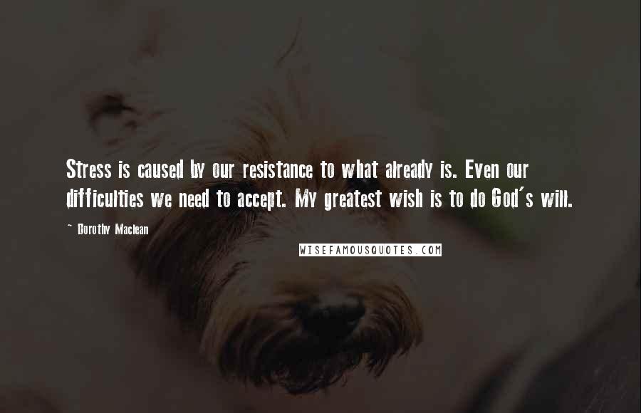 Dorothy Maclean Quotes: Stress is caused by our resistance to what already is. Even our difficulties we need to accept. My greatest wish is to do God's will.