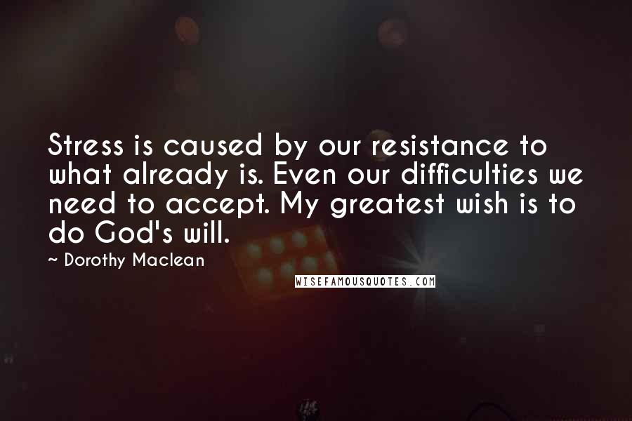 Dorothy Maclean Quotes: Stress is caused by our resistance to what already is. Even our difficulties we need to accept. My greatest wish is to do God's will.