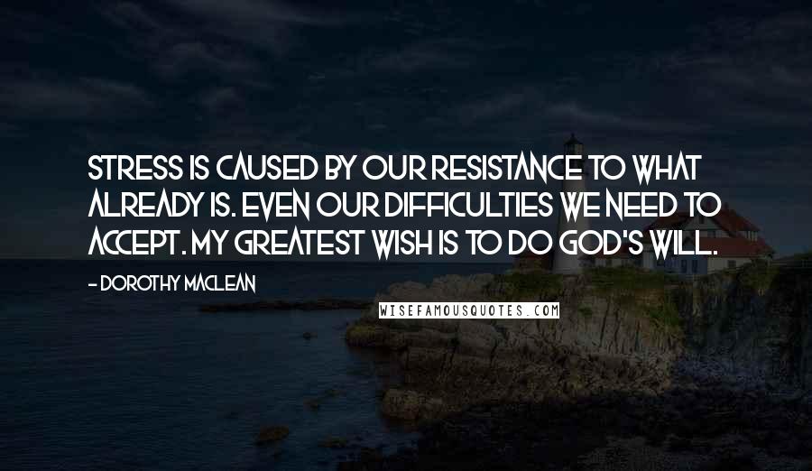 Dorothy Maclean Quotes: Stress is caused by our resistance to what already is. Even our difficulties we need to accept. My greatest wish is to do God's will.