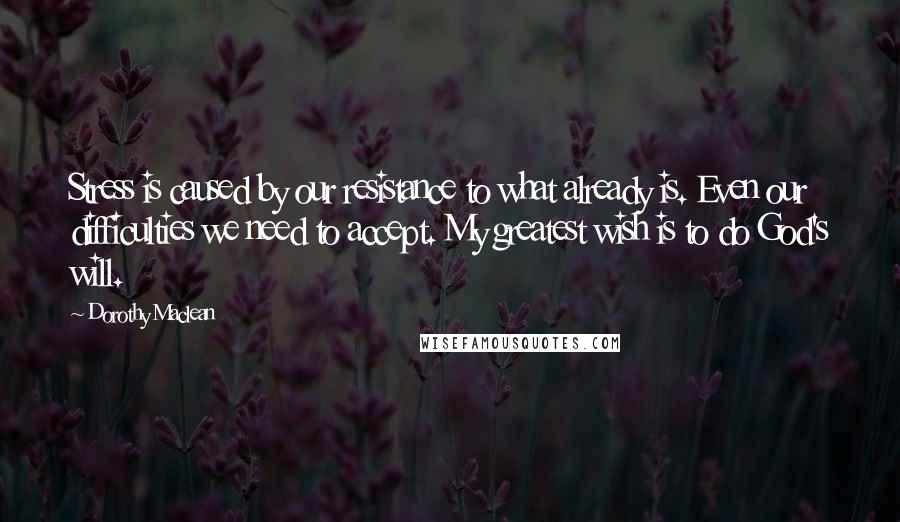 Dorothy Maclean Quotes: Stress is caused by our resistance to what already is. Even our difficulties we need to accept. My greatest wish is to do God's will.