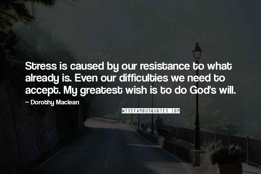 Dorothy Maclean Quotes: Stress is caused by our resistance to what already is. Even our difficulties we need to accept. My greatest wish is to do God's will.