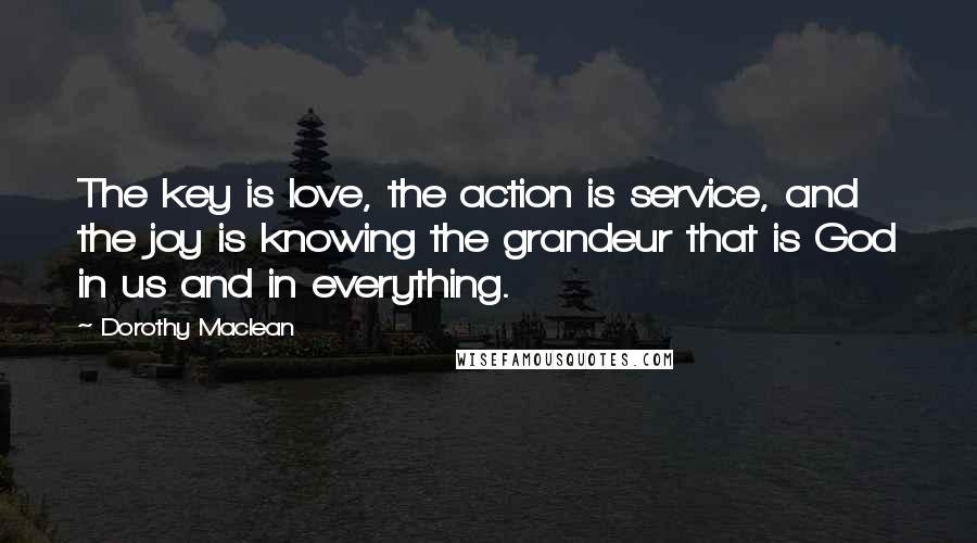 Dorothy Maclean Quotes: The key is love, the action is service, and the joy is knowing the grandeur that is God in us and in everything.