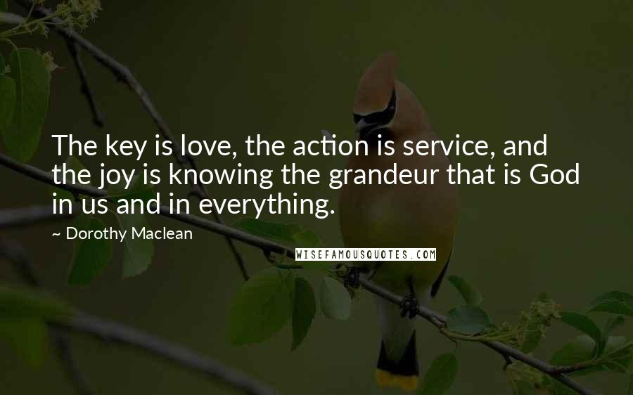 Dorothy Maclean Quotes: The key is love, the action is service, and the joy is knowing the grandeur that is God in us and in everything.