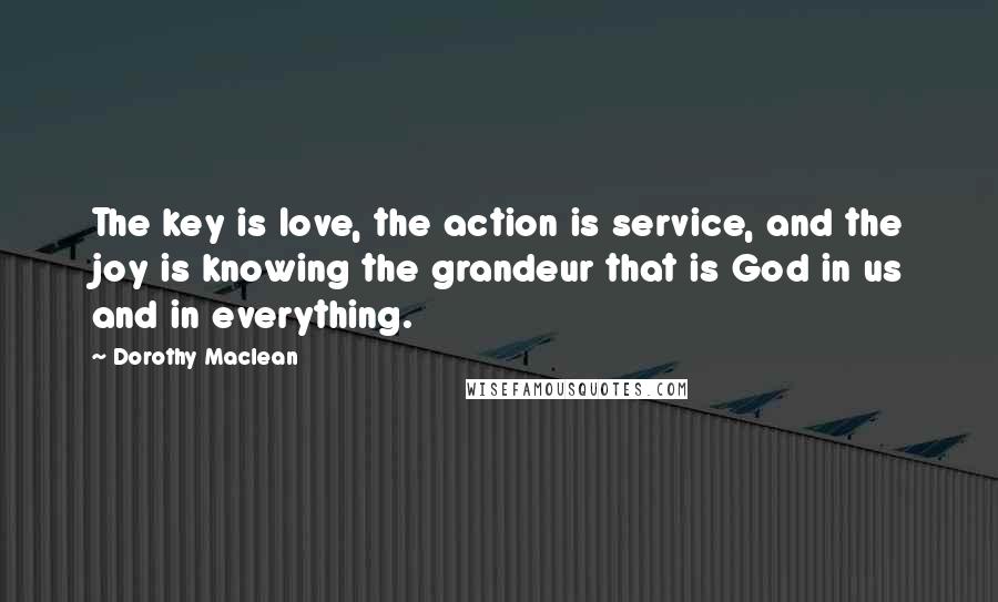 Dorothy Maclean Quotes: The key is love, the action is service, and the joy is knowing the grandeur that is God in us and in everything.