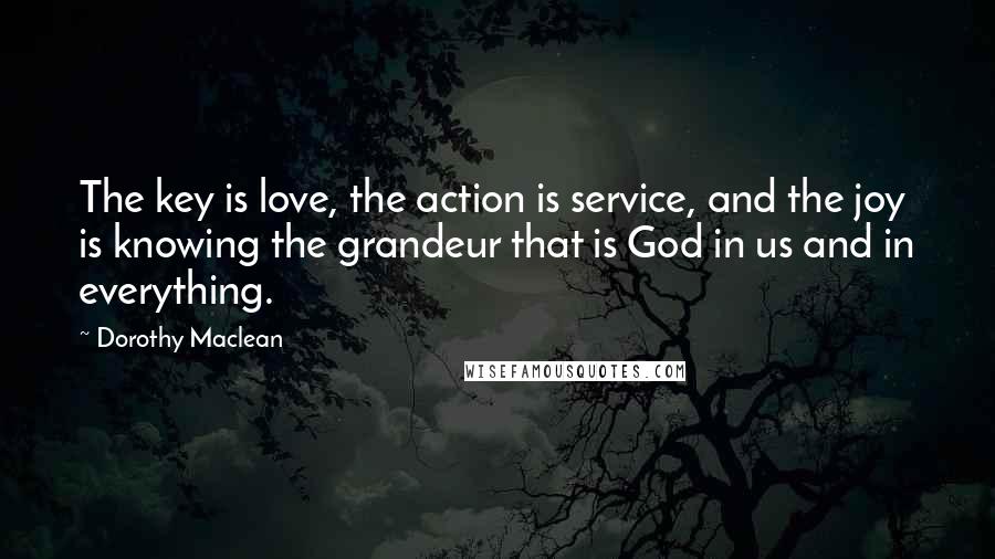 Dorothy Maclean Quotes: The key is love, the action is service, and the joy is knowing the grandeur that is God in us and in everything.