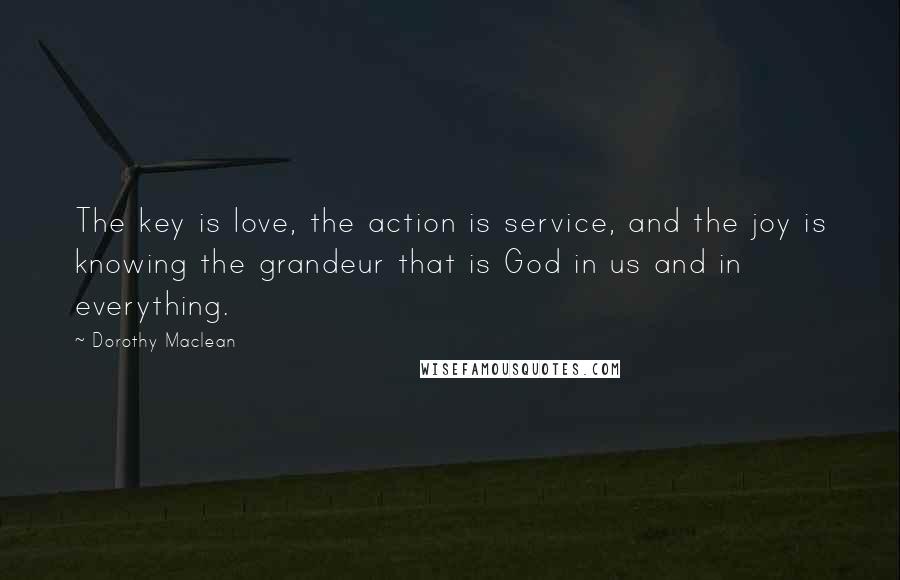 Dorothy Maclean Quotes: The key is love, the action is service, and the joy is knowing the grandeur that is God in us and in everything.
